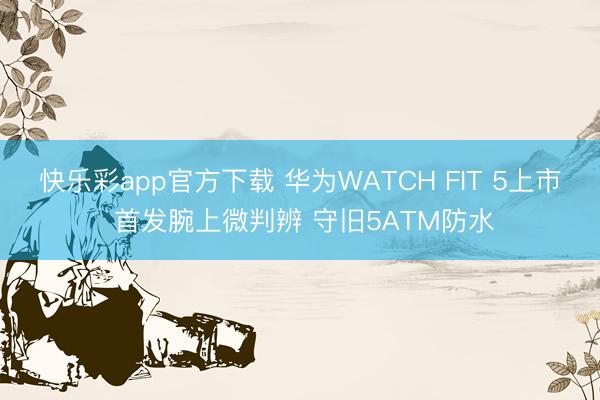 快乐彩app官方下载 华为WATCH FIT 5上市 首发腕上微判辨 守旧5ATM防水