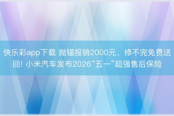 快乐彩app下载 抛锚报销2000元、修不完免费送回! 小米汽车发布2026“五一”超强售后保险