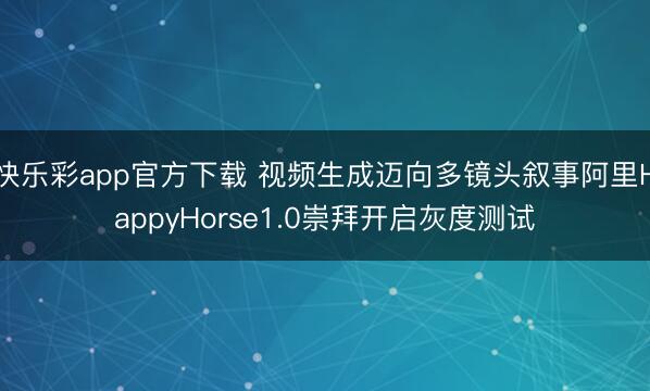 快乐彩app官方下载 视频生成迈向多镜头叙事阿里HappyHorse1.0崇拜开启灰度测试