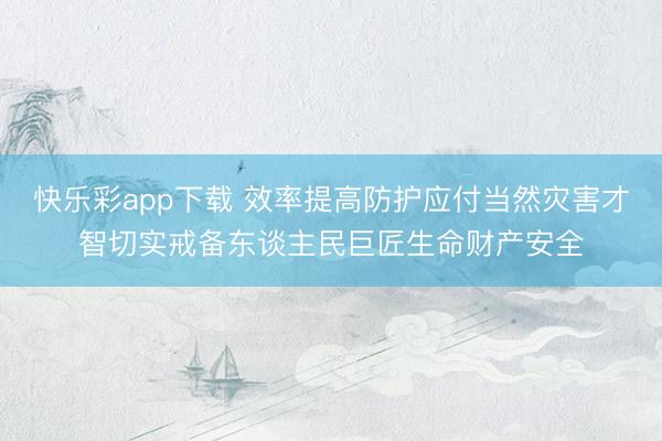 快乐彩app下载 效率提高防护应付当然灾害才智切实戒备东谈主民巨匠生命财产安全