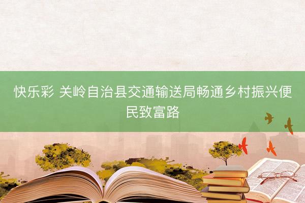 快乐彩 关岭自治县交通输送局畅通乡村振兴便民致富路