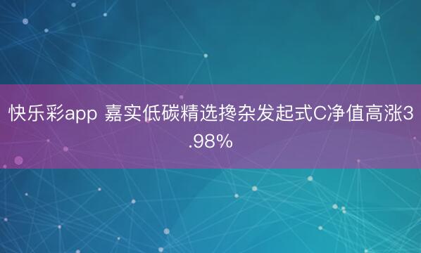 快乐彩app 嘉实低碳精选搀杂发起式C净值高涨3.98%