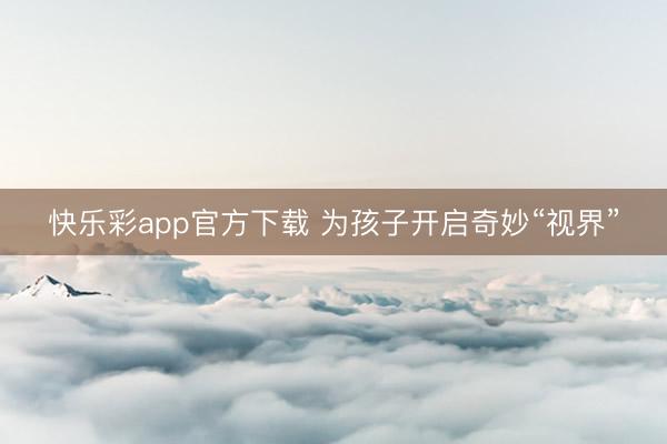 快乐彩app官方下载 为孩子开启奇妙“视界”