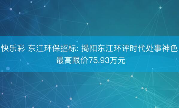 快乐彩 东江环保招标: 揭阳东江环评时代处事神色 最高限价75.93万元