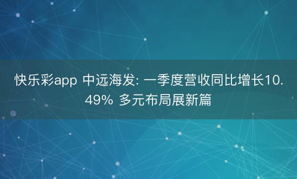 快乐彩app 中远海发: 一季度营收同比增长10.49% 多元布局展新篇