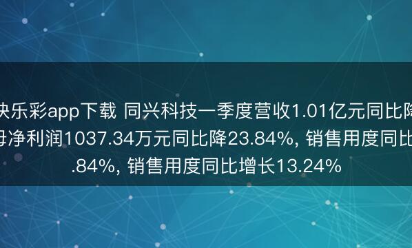 快乐彩app下载 同兴科技一季度营收1.01亿元同比降44.49%， 归母净利润1037.34万元同比降23.84%， 销售用度同比增长13.24%
