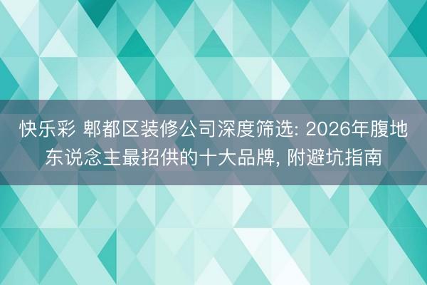 快乐彩 郫都区装修公司深度筛选: 2026年腹地东说念主最招供的十大品牌， 附避坑指南