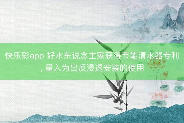 快乐彩app 好水东说念主家获得节能清水器专利， 量入为出反浸透安装的使用
