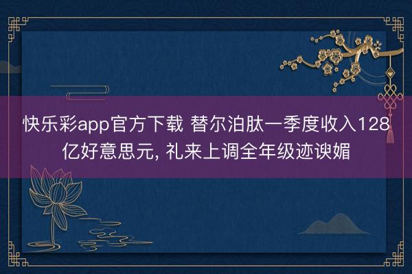 快乐彩app官方下载 替尔泊肽一季度收入128亿好意思元， 礼来上调全年级迹谀媚