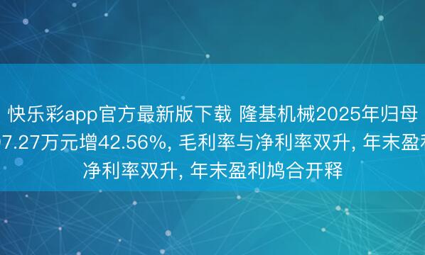 快乐彩app官方最新版下载 隆基机械2025年归母净利润6697.27万元增42.56%， 毛利率与净利率双升， 年末盈利鸠合开释