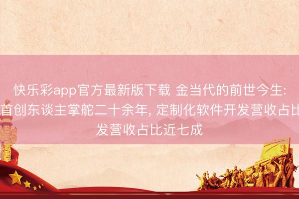 快乐彩app官方最新版下载 金当代的前世今生: 时间派首创东谈主掌舵二十余年， 定制化软件开发营收占比近七成