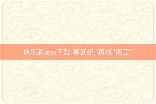 快乐彩app下载 寒武纪， 再成“股王”