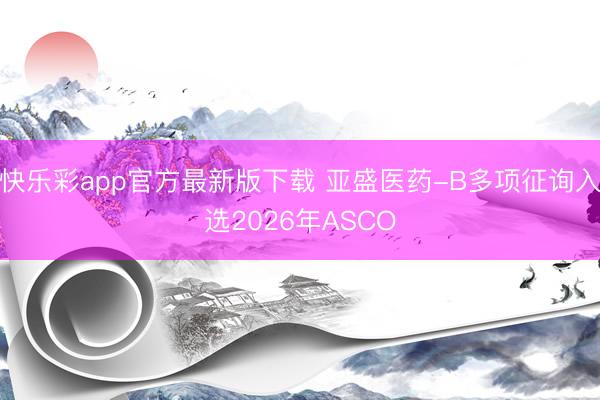 快乐彩app官方最新版下载 亚盛医药-B多项征询入选2026年ASCO