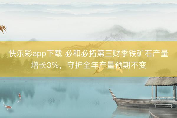 快乐彩app下载 必和必拓第三财季铁矿石产量增长3%，守护全年产量预期不变