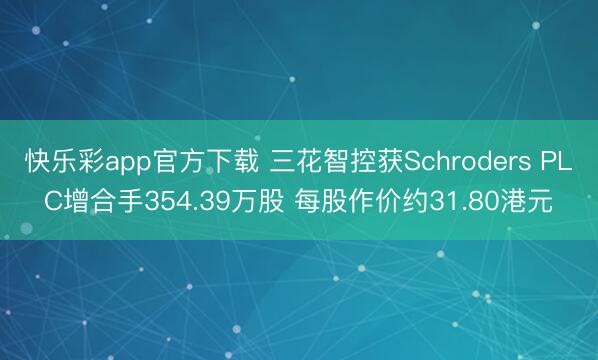 快乐彩app官方下载 三花智控获Schroders PLC增合手354.39万股 每股作价约31.80港元