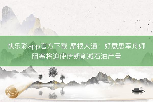 快乐彩app官方下载 摩根大通：好意思军舟师阻塞将迫使伊朗削减石油产量
