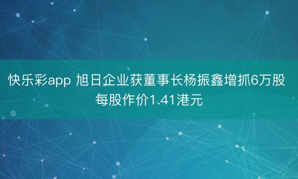 快乐彩app 旭日企业获董事长杨振鑫增抓6万股 每股作价1.41港元