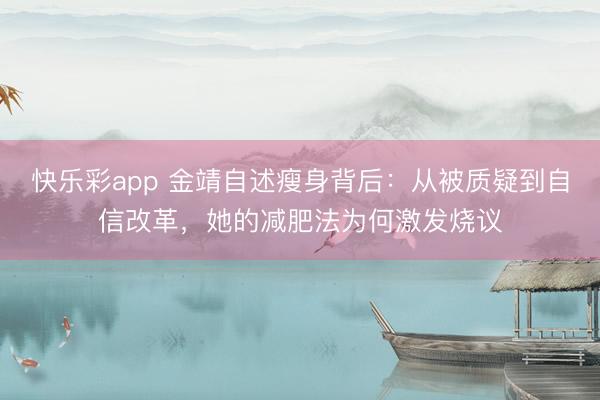 快乐彩app 金靖自述瘦身背后：从被质疑到自信改革，她的减肥法为何激发烧议