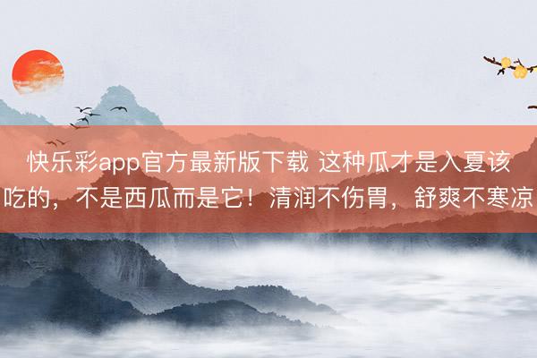 快乐彩app官方最新版下载 这种瓜才是入夏该吃的，不是西瓜而是它！清润不伤胃，舒爽不寒凉