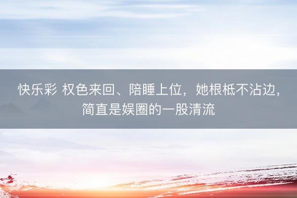 快乐彩 权色来回、陪睡上位，她根柢不沾边，简直是娱圈的一股清流
