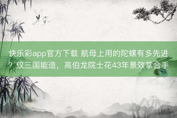 快乐彩app官方下载 航母上用的陀螺有多先进？仅三国能造，高伯龙院士花43年景效掌合手