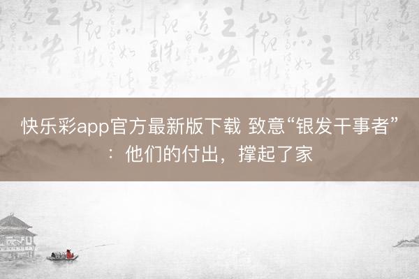 快乐彩app官方最新版下载 致意“银发干事者”：他们的付出，撑起了家