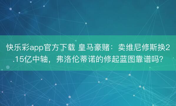 快乐彩app官方下载 皇马豪赌：卖维尼修斯换2.15亿中轴，弗洛伦蒂诺的修起蓝图靠谱吗？