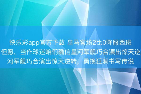 快乐彩app官方下载 皇马客场2比0降服西班牙球队，冠军之路还有但愿，当作球迷咱们确信星河军舰巧合演出惊天逆转，勇挽狂澜书写传说