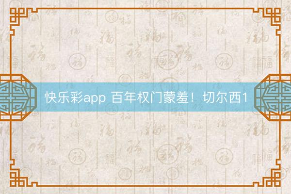 快乐彩app 百年权门蒙羞！切尔西1