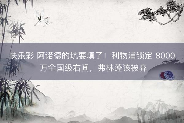 快乐彩 阿诺德的坑要填了！利物浦锁定 8000 万全国级右闸，弗林蓬该被弃