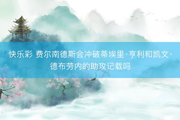 快乐彩 费尔南德斯会冲破蒂埃里·亨利和凯文·德布劳内的助攻记载吗