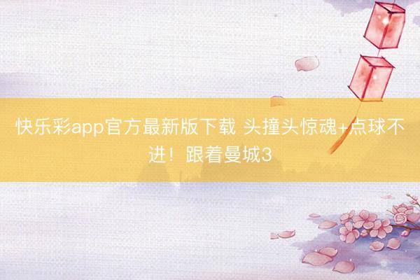 快乐彩app官方最新版下载 头撞头惊魂+点球不进！跟着曼城3