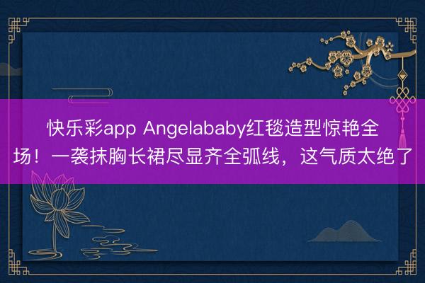 快乐彩app Angelababy红毯造型惊艳全场！一袭抹胸长裙尽显齐全弧线，这气质太绝了