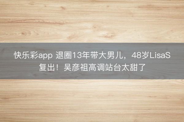 快乐彩app 退圈13年带大男儿，48岁LisaS复出！吴彦祖高调站台太甜了