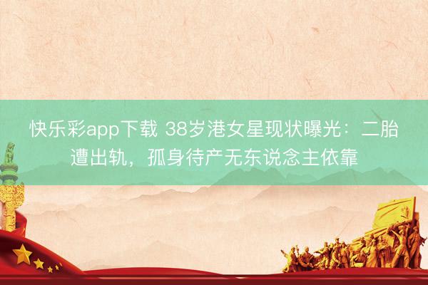 快乐彩app下载 38岁港女星现状曝光：二胎遭出轨，孤身待产无东说念主依靠