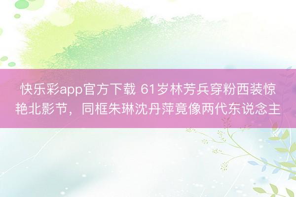 快乐彩app官方下载 61岁林芳兵穿粉西装惊艳北影节，同框朱琳沈丹萍竟像两代东说念主