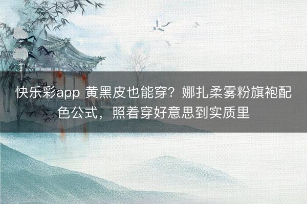 快乐彩app 黄黑皮也能穿？娜扎柔雾粉旗袍配色公式，照着穿好意思到实质里