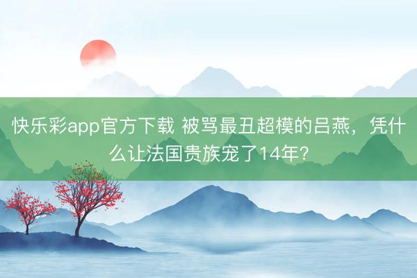 快乐彩app官方下载 被骂最丑超模的吕燕，凭什么让法国贵族宠了14年？