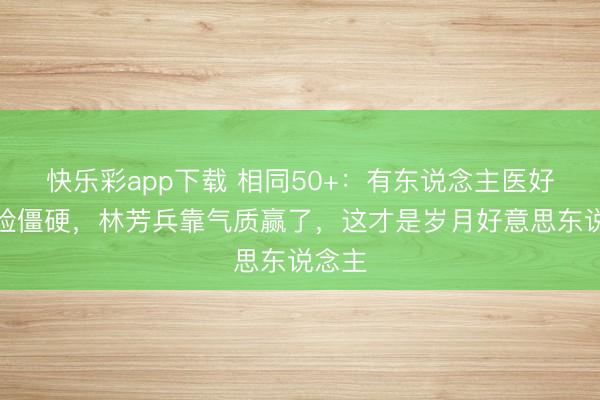 快乐彩app下载 相同50+：有东说念主医好意思脸僵硬，林芳兵靠气质赢了，这才是岁月好意思东说念主
