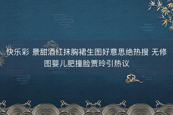 快乐彩 景甜酒红抹胸裙生图好意思绝热搜 无修图婴儿肥撞脸贾玲引热议
