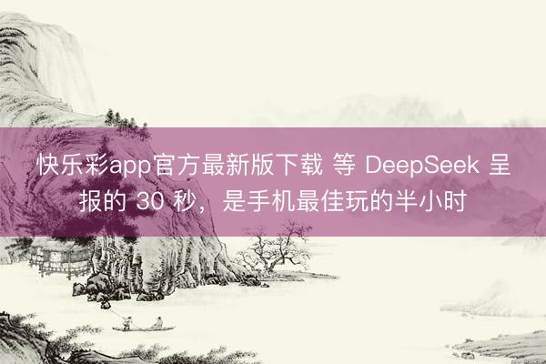 快乐彩app官方最新版下载 等 DeepSeek 呈报的 30 秒，是手机最佳玩的半小时