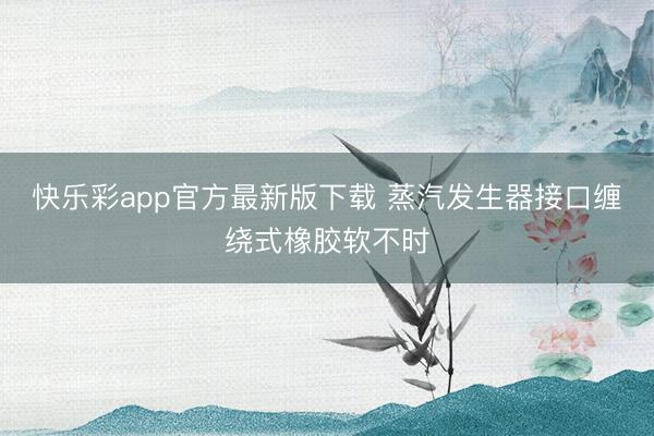 快乐彩app官方最新版下载 蒸汽发生器接口缠绕式橡胶软不时