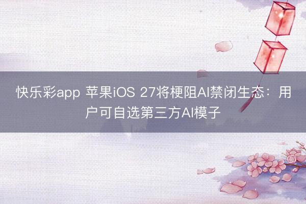 快乐彩app 苹果iOS 27将梗阻AI禁闭生态：用户可自选第三方AI模子
