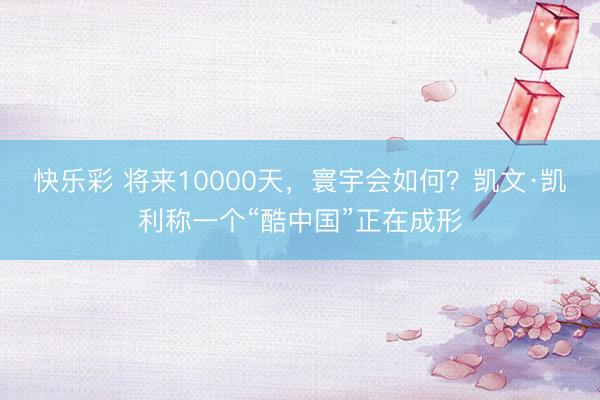 快乐彩 将来10000天，寰宇会如何？凯文·凯利称一个“酷中国”正在成形