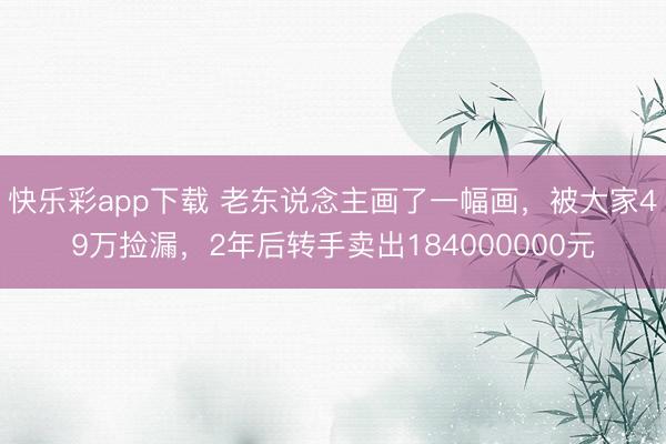 快乐彩app下载 老东说念主画了一幅画，被大家49万捡漏，2年后转手卖出184000000元