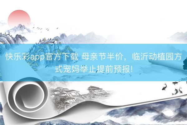 快乐彩app官方下载 母亲节半价，临沂动植园方式宠妈举止提前预报!
