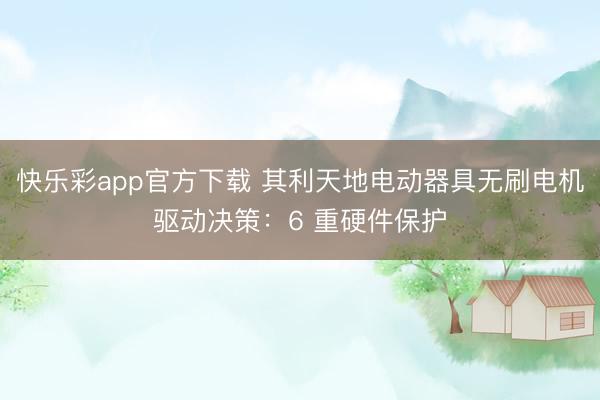 快乐彩app官方下载 其利天地电动器具无刷电机驱动决策：6 重硬件保护