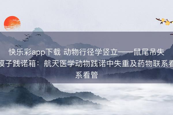 快乐彩app下载 动物行径学竖立——鼠尾吊失重模子践诺箱：航天医学动物践诺中失重及药物联系看管