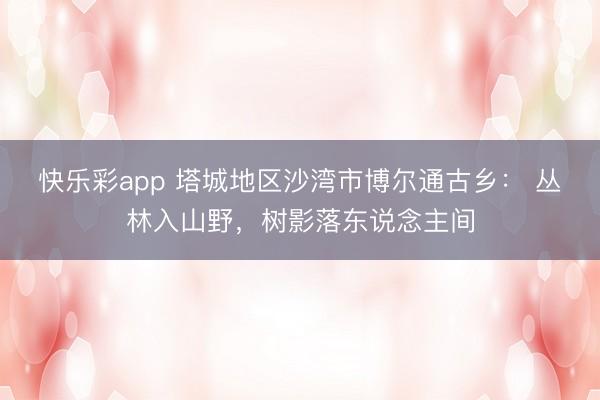 快乐彩app 塔城地区沙湾市博尔通古乡： 丛林入山野，<a href=
