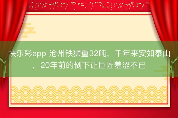 快乐彩app 沧州铁狮重32吨，千年来安如泰山，20年前的倒下让巨匠羞涩不已